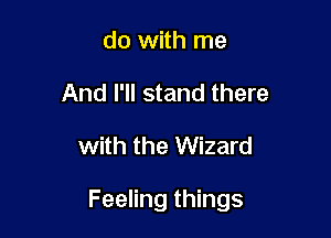 do with me
And I'll stand there

with the Wizard

Feeling things