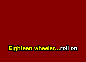 Eighteen wheeler...roll on