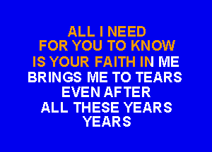 ALL I NEED
FOR YOU TO KNOW

IS YOUR FAITH IN ME

BRINGS ME TO TEARS
EVEN AFTER

ALL THESE YEARS
YEARS
