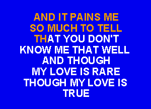 AND IT PAINS ME

SO MUCH TO TELL
THAT YOU DON'T

KNOW ME THAT WELL
AND THOUGH

MY LOVE IS RARE

THOUGH MY LOVE IS
TRUE
