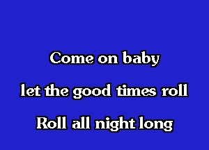 Come on baby

let the good times roll

Roll all night long