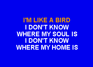 I'M LIKE A BIRD
I DON'T KNOW

WHERE MY SOUL IS
I DON'T KNOW

WHERE MY HOME IS