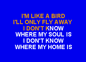 I'M LIKE A BIRD
I'LL ONLY FLY AWAY

I DON'T KNOW
WHERE MY SOUL IS

I DON'T KNOW
WHERE MY HOME IS

g
