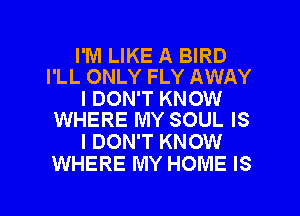 I'M LIKE A BIRD
I'LL ONLY FLY AWAY

I DON'T KNOW
WHERE MY SOUL IS

I DON'T KNOW
WHERE MY HOME IS

g