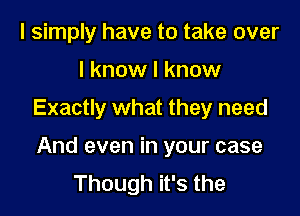 I simply have to take over

I know I know

Exactly what they need

And even in your case
Though it's the