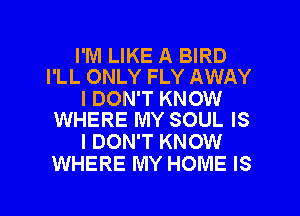 I'M LIKE A BIRD
I'LL ONLY FLY AWAY

I DON'T KNOW
WHERE MY SOUL IS

I DON'T KNOW
WHERE MY HOME IS

g