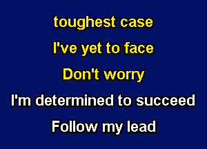 toughest case
I've yet to face
Don't worry

I'm determined to succeed

Follow my lead