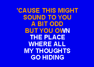 'CAUSE THIS MIGHT

SOUND TO YOU
A BIT ODD

BUT YOU OWN

THE PLACE
WHERE ALL

MY THOUGHTS
GO HIDING