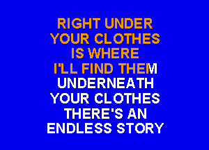 RIGHT UNDER
YOUR CLOTHES
IS WHERE

I'LL FIND THEM
UNDERNEATH

YOUR CLOTHES
THERE'S AN

ENDLESS STORY l