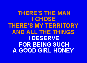 THERE'S THE MAN
I CHOSE

THERE'S MY TERRITORY

AND ALL THE THINGS
I DESERVE

FOR BEING SUCH
A GOOD GIRL HONEY