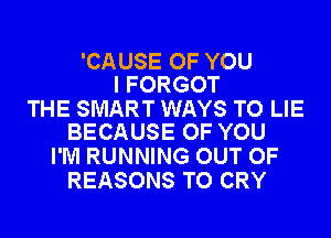 'CAUSE OF YOU
I FORGOT

THE SMART WAYS TO LIE
BECAUSE OF YOU

I'M RUNNING OUT OF
REASONS TO CRY