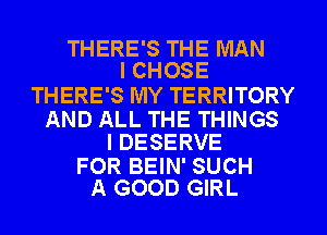 THERE'S THE MAN
I CHOSE

THERE'S MY TERRITORY

AND ALL THE THINGS
I DESERVE

FOR BEIN' SUCH
A GOOD GIRL