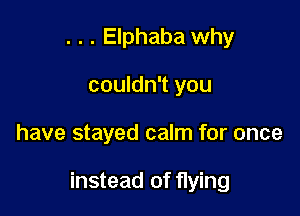 . . . Elphaba why
couldn't you

have stayed calm for once

instead of flying