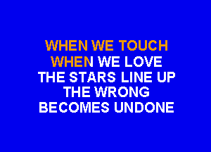 WHEN WE TOUCH

WHEN WE LOVE

THE STARS LINE UP
THE WRONG

BECOMES UNDONE

g