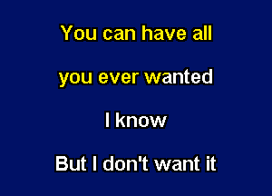 You can have all

you ever wanted

I know

But I don't want it