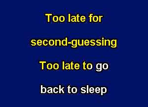 Too late for
second-guessing

Too late to go

back to sleep