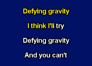 Defying gravity
I think I'll try

Defying gravity

And you can't