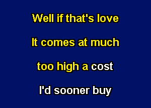 Well if that's love
It comes at much

too high a cost

I'd sooner buy