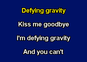 Defying gravity

Kiss me goodbye

I'm defying gravity

And you can't