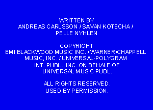 WRITTEN BY
ANDREAS CARLSSON ISAVAN KOTECHA!

PELLE NYHLEN

COPYRIGHT
EMI BLACKWOOD MUSIC INC. IWARNERICHAPPELL
MUSICI INC. IUNIVERSAL-POLYGRAM

INT. PUBL.I INC. ON BEHALF OF
UNIVERSALMUSIC PUBL.

ALL RIGHTS RESERVED.
USED BYPERMISSION.