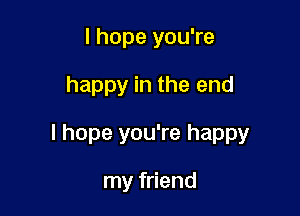 I hope you're

happy in the end

I hope you're happy

my friend