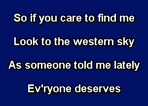 So if you care to find me
Look to the western sky
As someone told me lately

Ev'ryone deserves