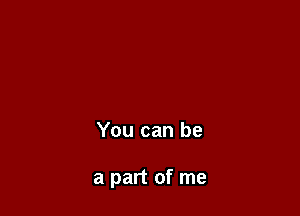 You can be

a part of me