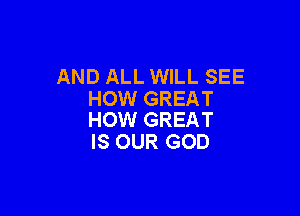 AND ALL WILL SEE
HOW GREAT

HOW GREAT
IS OUR GOD