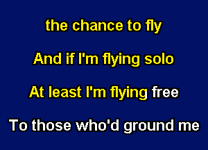 the chance to fly
And if I'm flying solo

At least I'm flying free

To those who'd ground me