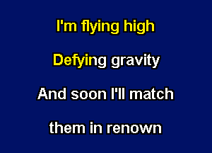 I'm flying high

Defying gravity

And soon I'll match

them in renown