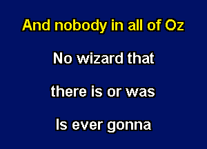 And nobody in all of 02
No wizard that

there is or was

Is ever gonna