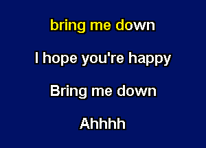 bring me down

I hope you're happy

Bring me down

Ahhhh