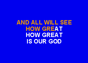 AND ALL WILL SEE
HOW GREAT

HOW GREAT
IS OUR GOD