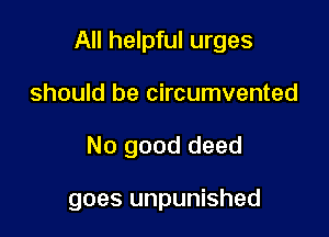 All helpful urges
should be circumvented

No good deed

goes unpunished