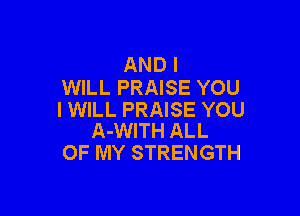 AND I
WILL PRAISE YOU

I WILL PRAISE YOU
A-WITH ALL

OF MY STRENGTH