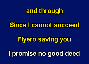 and through
Since I cannot succeed

Fiyero saving you

I promise no good deed