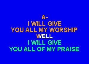 A-
I WILL GIVE
YOU ALL MY WORSHIP

WELL
I WILL GIVE
YOU ALL OF MY PRAISE