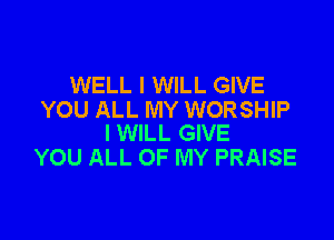 WELL I WILL GIVE
YOU ALL MY WORSHIP

I WILL GIVE
YOU ALL OF MY PRAISE