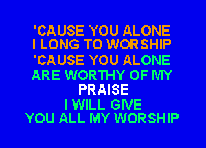 'CAUSE YOU ALONE
l LONG TO WORSHIP

'CAUSE YOU ALONE

ARE WORTHY OF MY
PRAISE

I WILL GIVE
YOU ALL MY WORSHIP