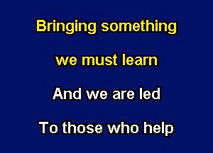 Bringing something
we must learn

And we are led

To those who help