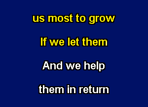 us most to grow

If we let them

And we help

them in return