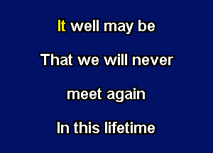 It well may be

That we will never
meet again

In this lifetime