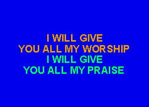 I WILL GIVE
YOU ALL MY WORSHIP

I WILL GIVE
YOU ALL MY PRAISE