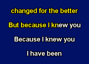 changed for the better

But because I knew you

Because I knew you

I have been