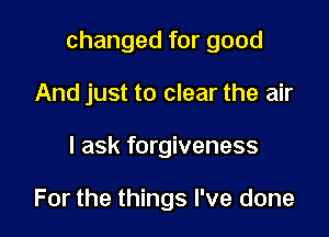 changed for good

And just to clear the air
I ask forgiveness

For the things I've done