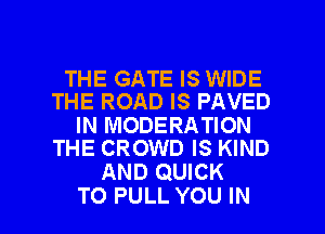 THE GATE IS WIDE
THE ROAD IS PAVED

IN MODERATION
THE CROWD IS KIND

AND QUICK

TO PULL YOU IN I