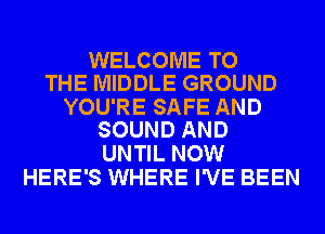 WELCOME TO
THE MIDDLE GROUND

YOU'RE SAFE AND
SOUND AND

UNTIL NOW
HERE'S WHERE I'VE BEEN