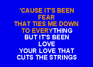 'CAUSE IT'S BEEN

FEAR
THAT TIES ME DOWN

TO EVERYTHING
BUT IT'S BEEN

LOVE

YOUR LOVE THAT
CUTS THE STRINGS