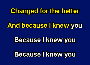 Changed for the better
And because I knew you

Because I knew you

Because I knew you