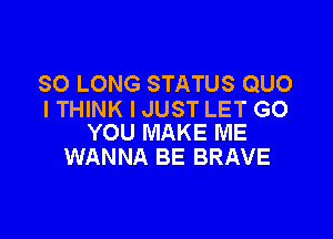 SO LONG STATUS QUO
I THINK I JUST LET GO

YOU MAKE ME
WANNA BE BRAVE